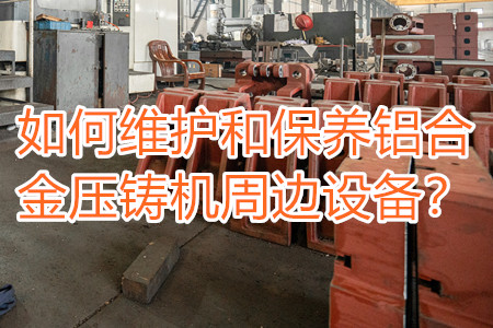 如何維護和保養(yǎng)鋁合金壓鑄機周邊設備?