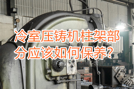 冷室壓鑄機(jī)柱架部分應(yīng)該如何保養(yǎng)？