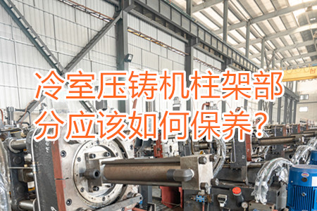 冷室壓鑄機(jī)柱架部分應(yīng)該如何保養(yǎng)?